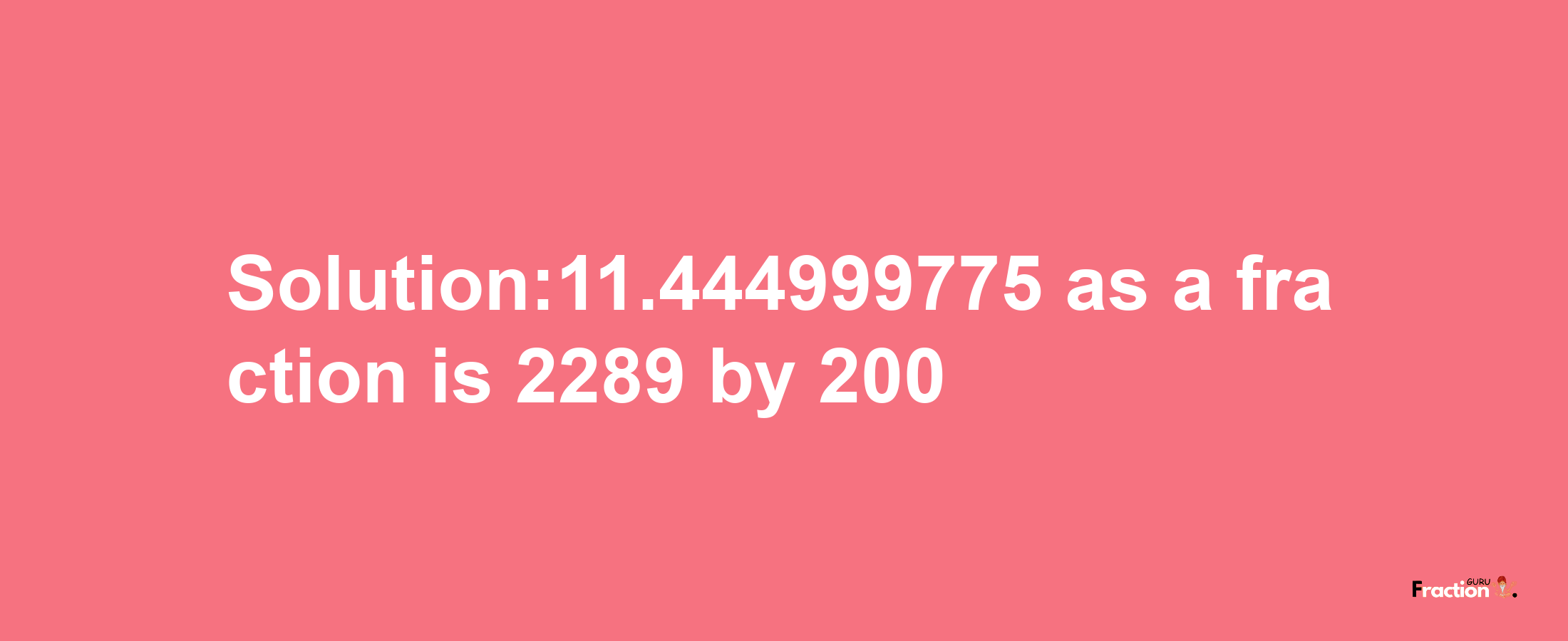 Solution:11.444999775 as a fraction is 2289/200