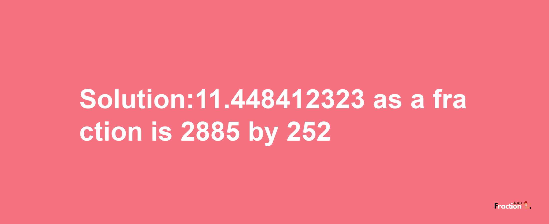 Solution:11.448412323 as a fraction is 2885/252