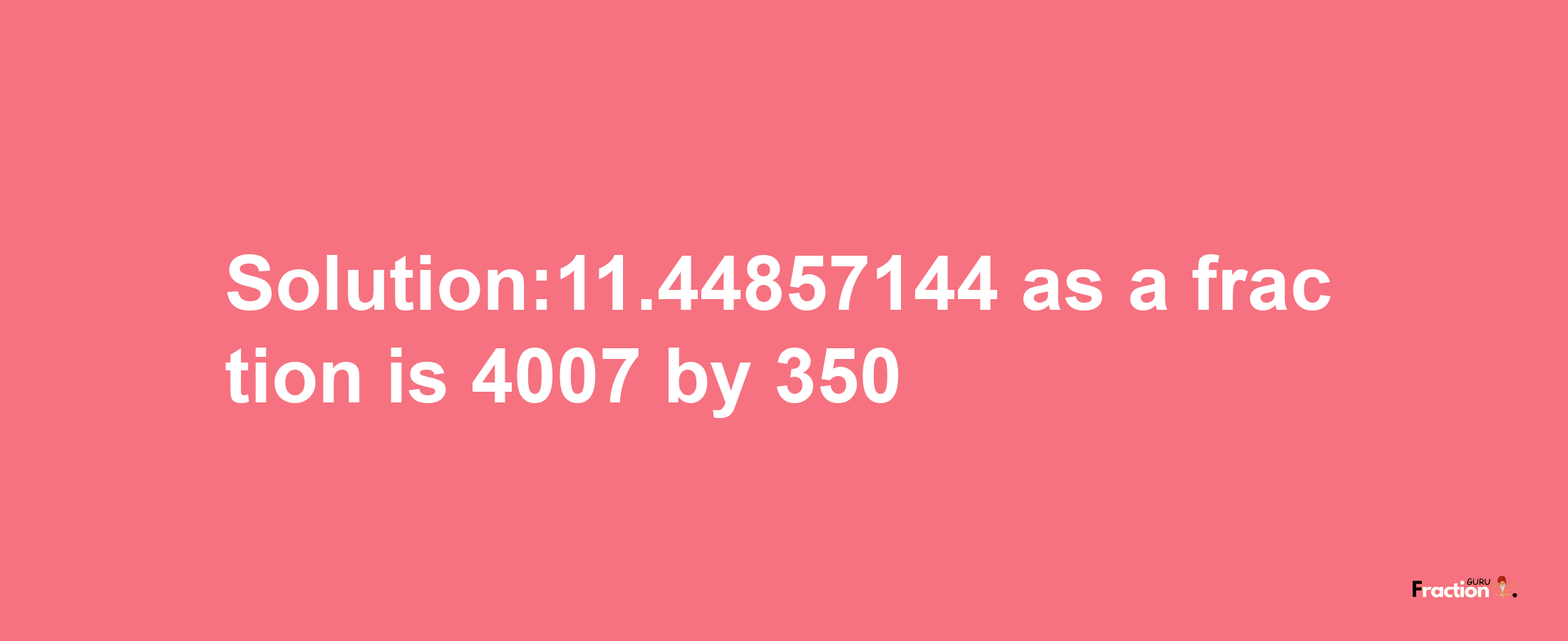 Solution:11.44857144 as a fraction is 4007/350