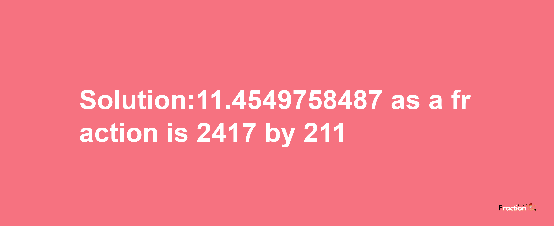 Solution:11.4549758487 as a fraction is 2417/211