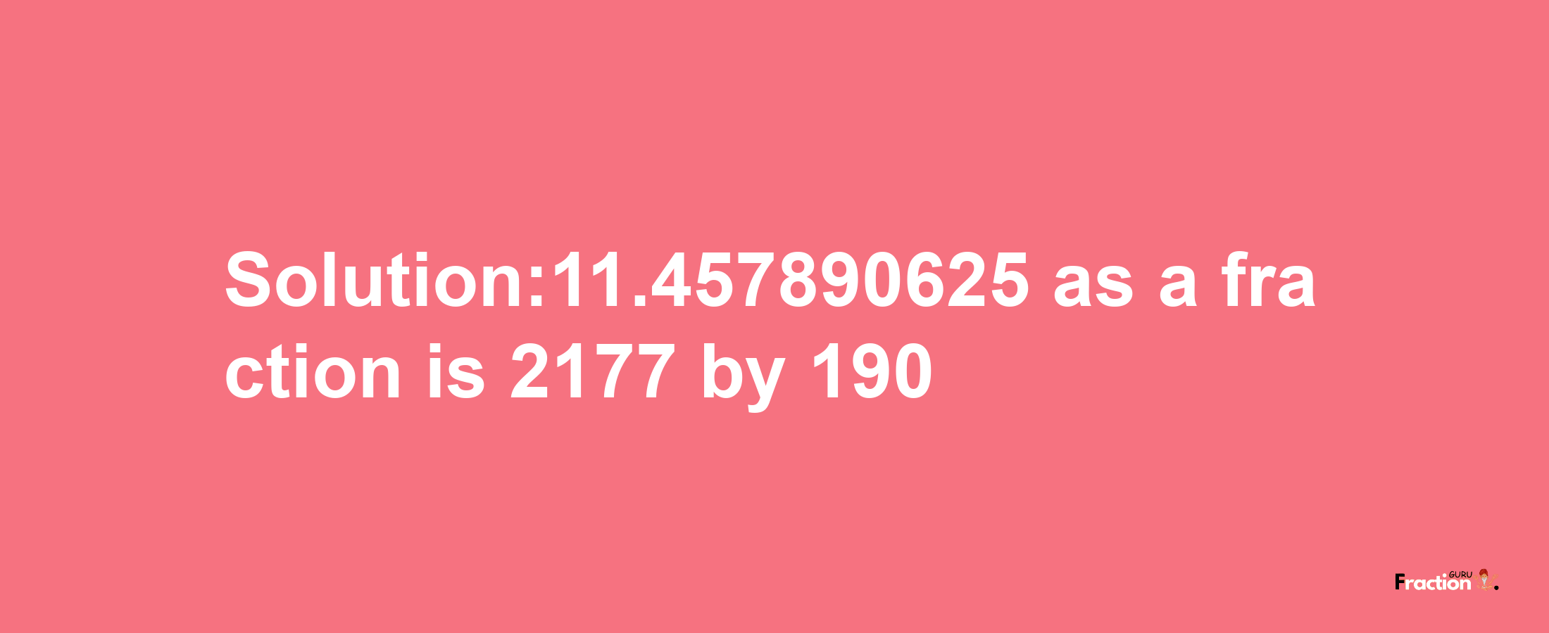 Solution:11.457890625 as a fraction is 2177/190