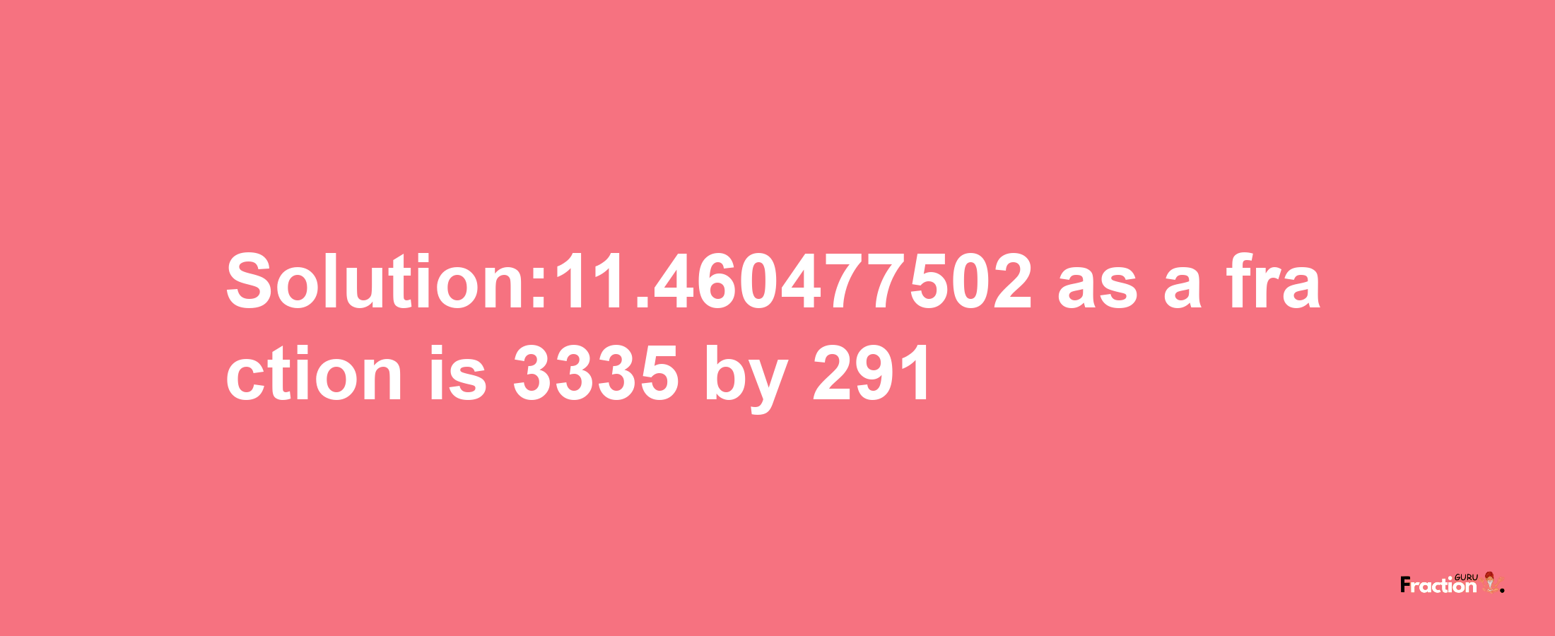 Solution:11.460477502 as a fraction is 3335/291