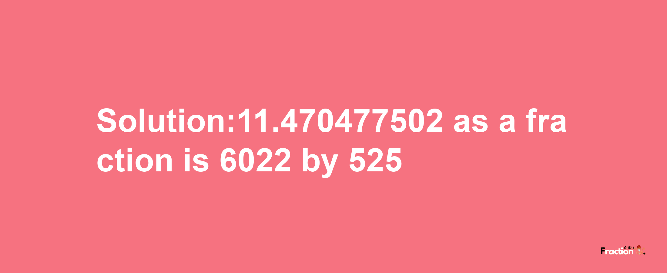 Solution:11.470477502 as a fraction is 6022/525