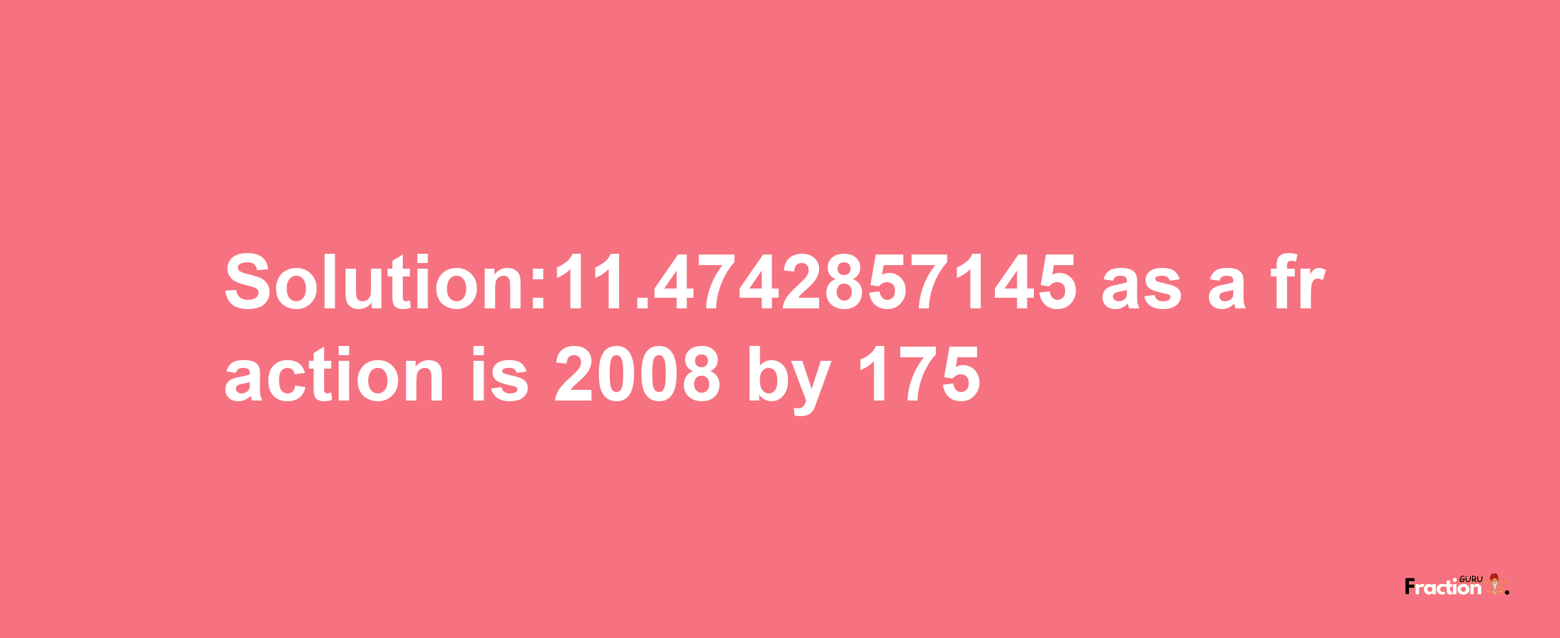 Solution:11.4742857145 as a fraction is 2008/175