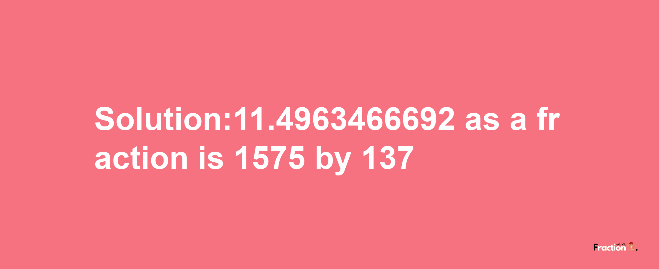 Solution:11.4963466692 as a fraction is 1575/137