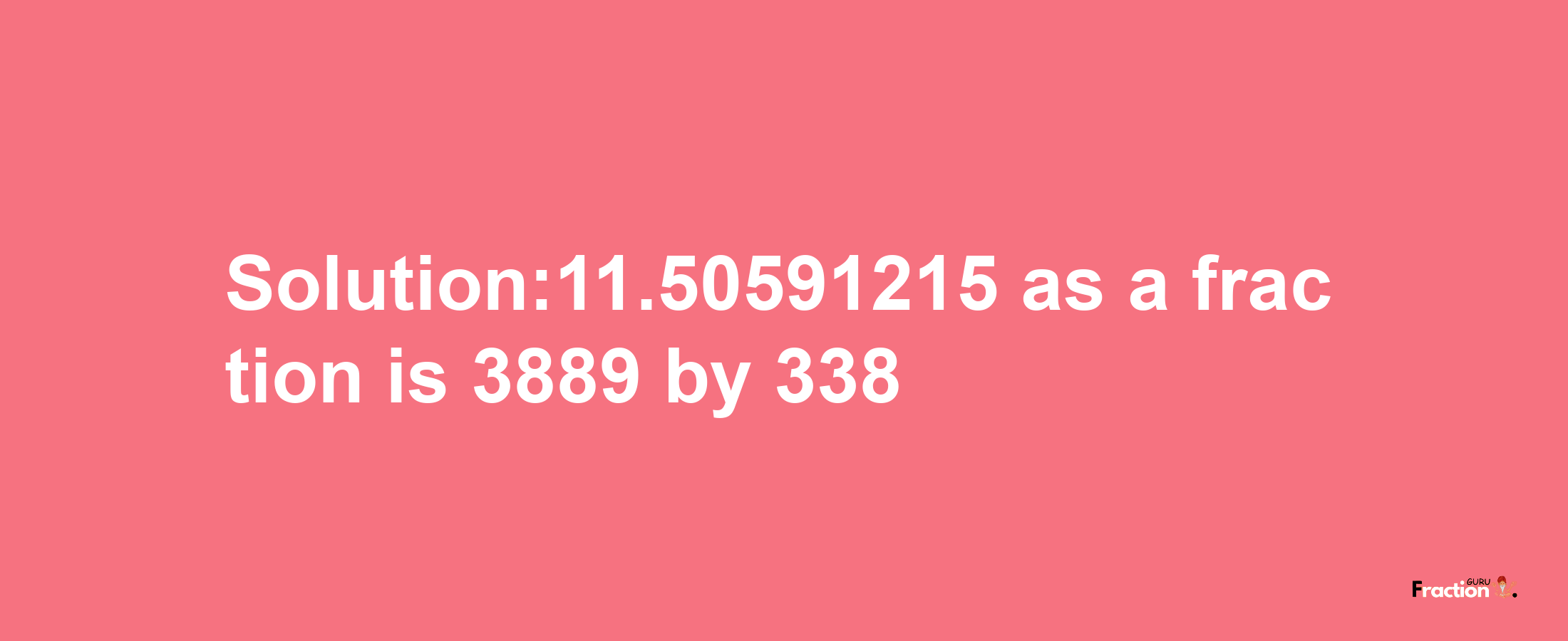 Solution:11.50591215 as a fraction is 3889/338