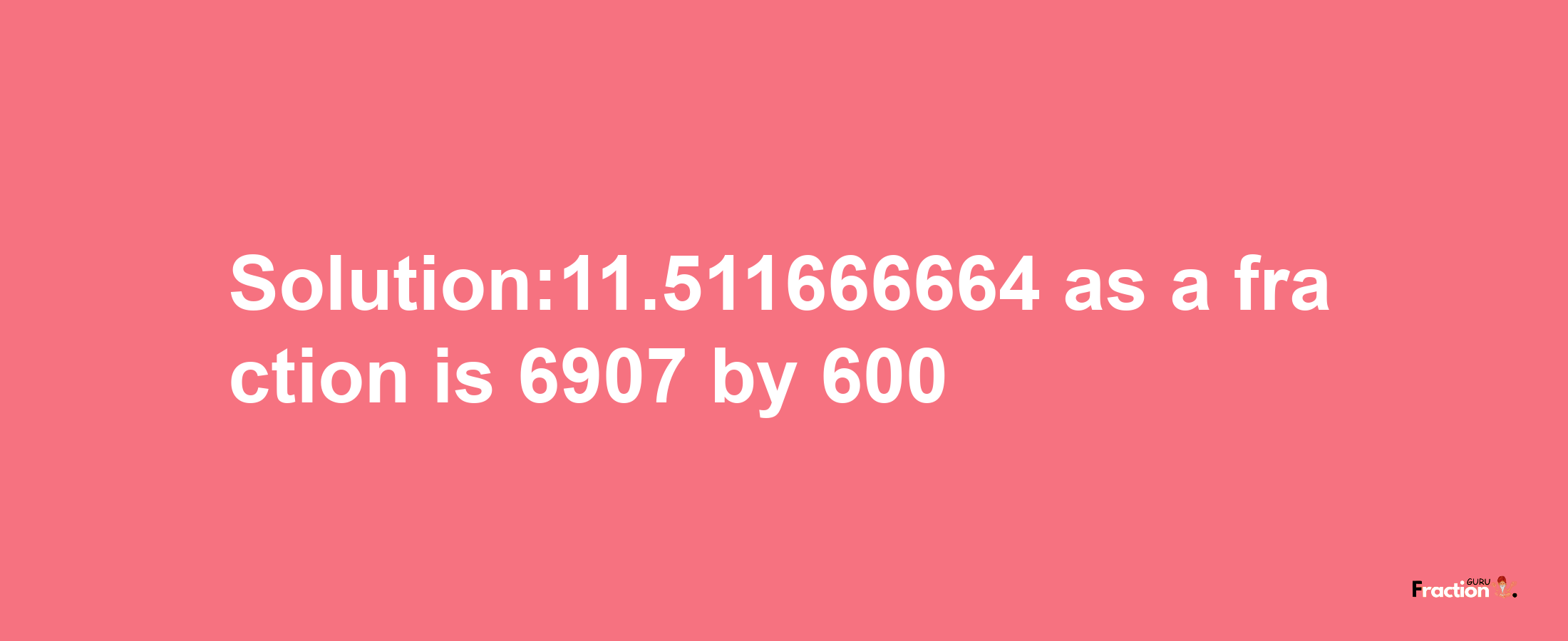 Solution:11.511666664 as a fraction is 6907/600