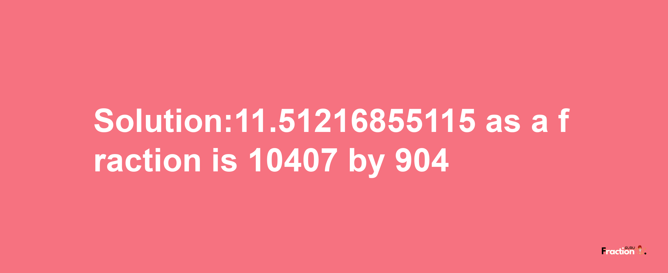 Solution:11.51216855115 as a fraction is 10407/904