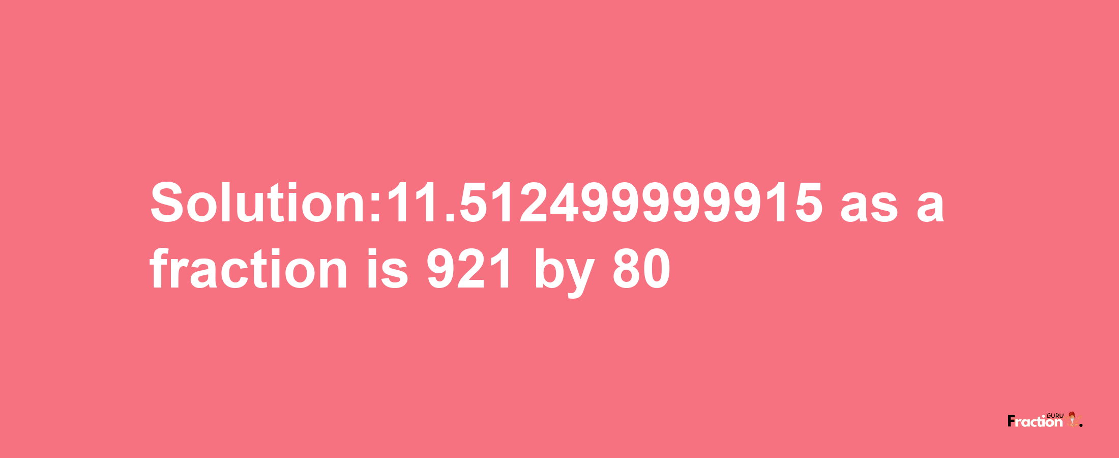 Solution:11.512499999915 as a fraction is 921/80