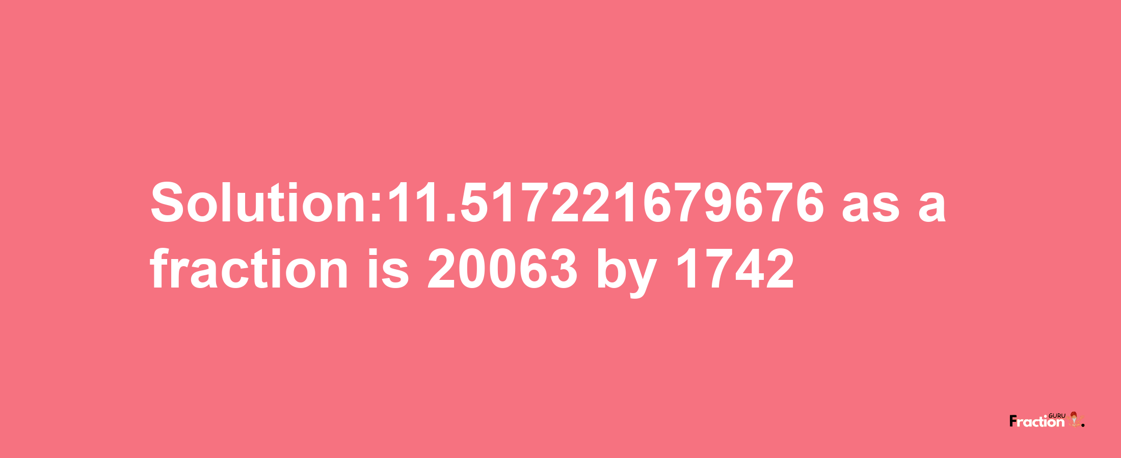 Solution:11.517221679676 as a fraction is 20063/1742