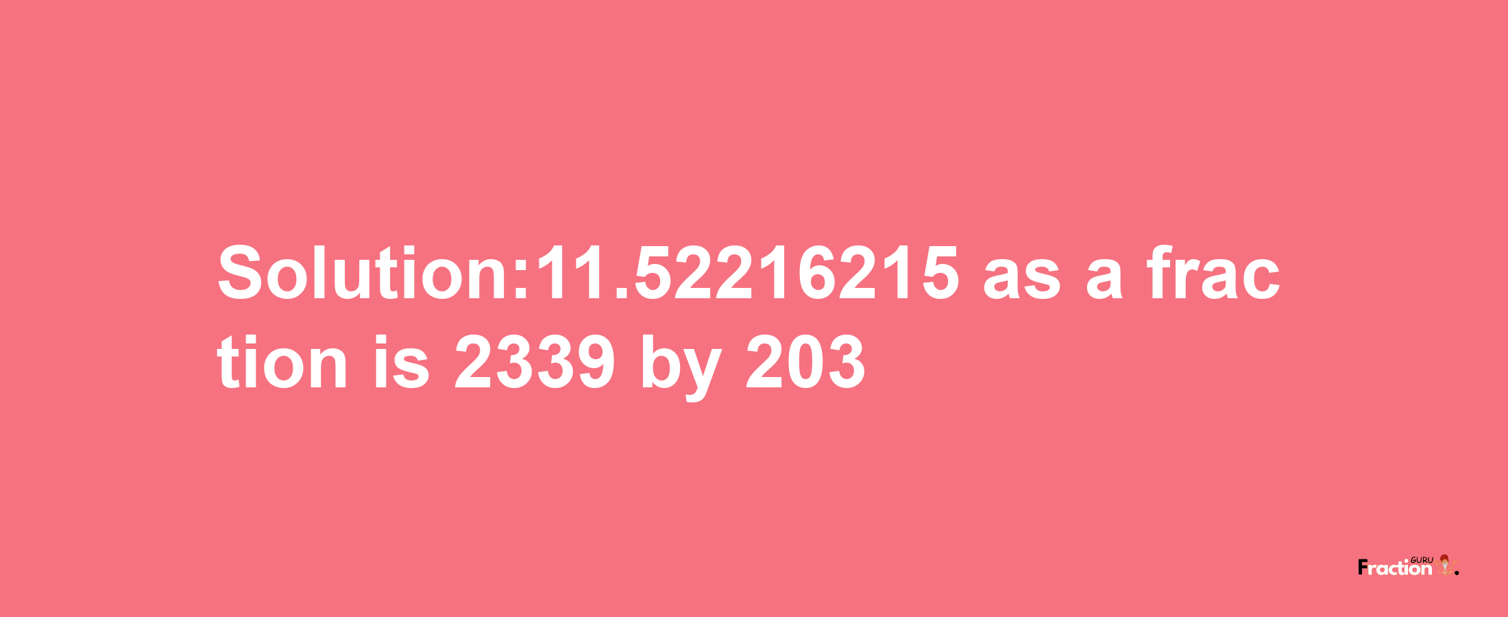 Solution:11.52216215 as a fraction is 2339/203