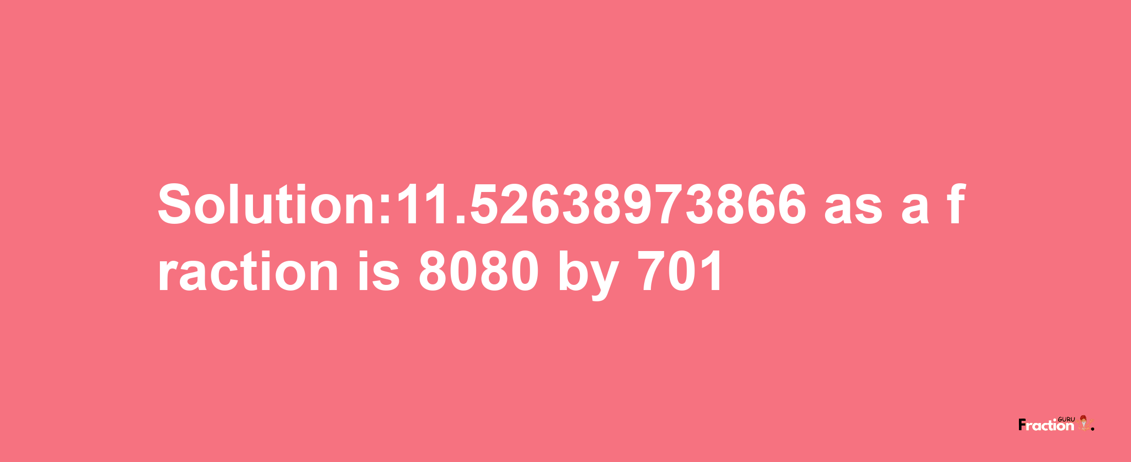 Solution:11.52638973866 as a fraction is 8080/701