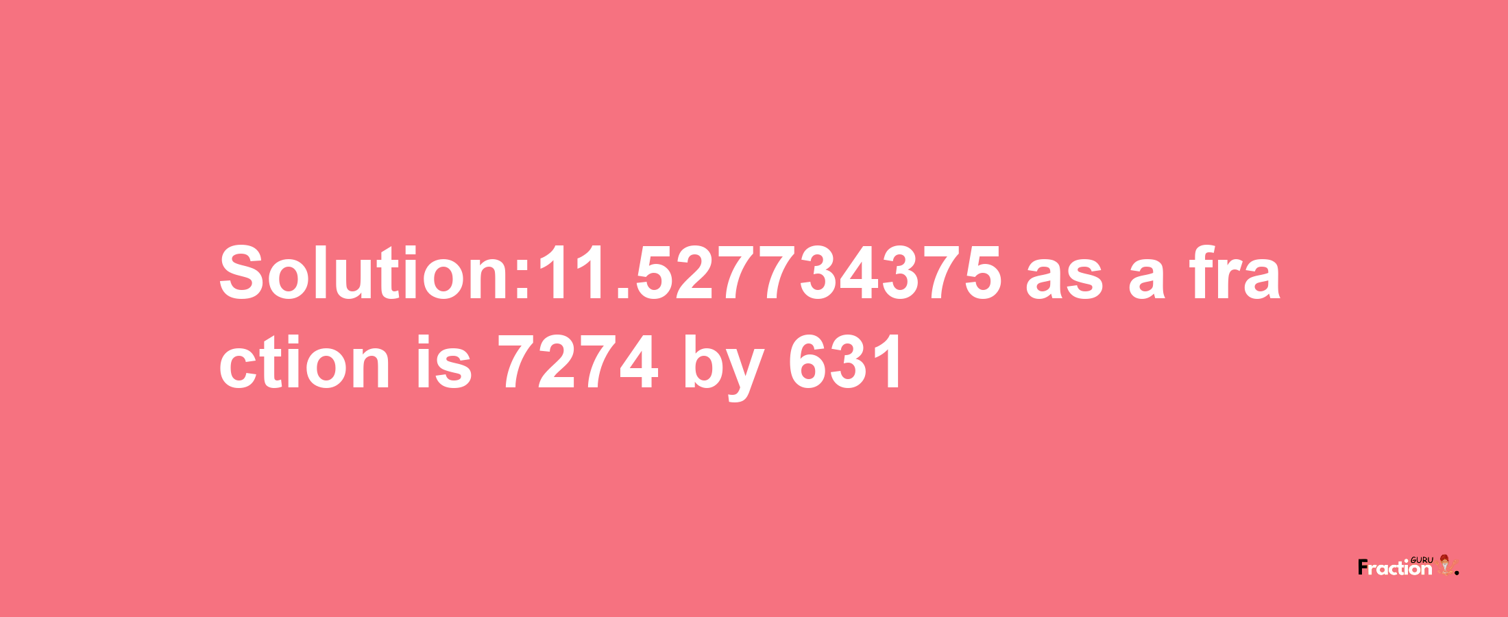 Solution:11.527734375 as a fraction is 7274/631