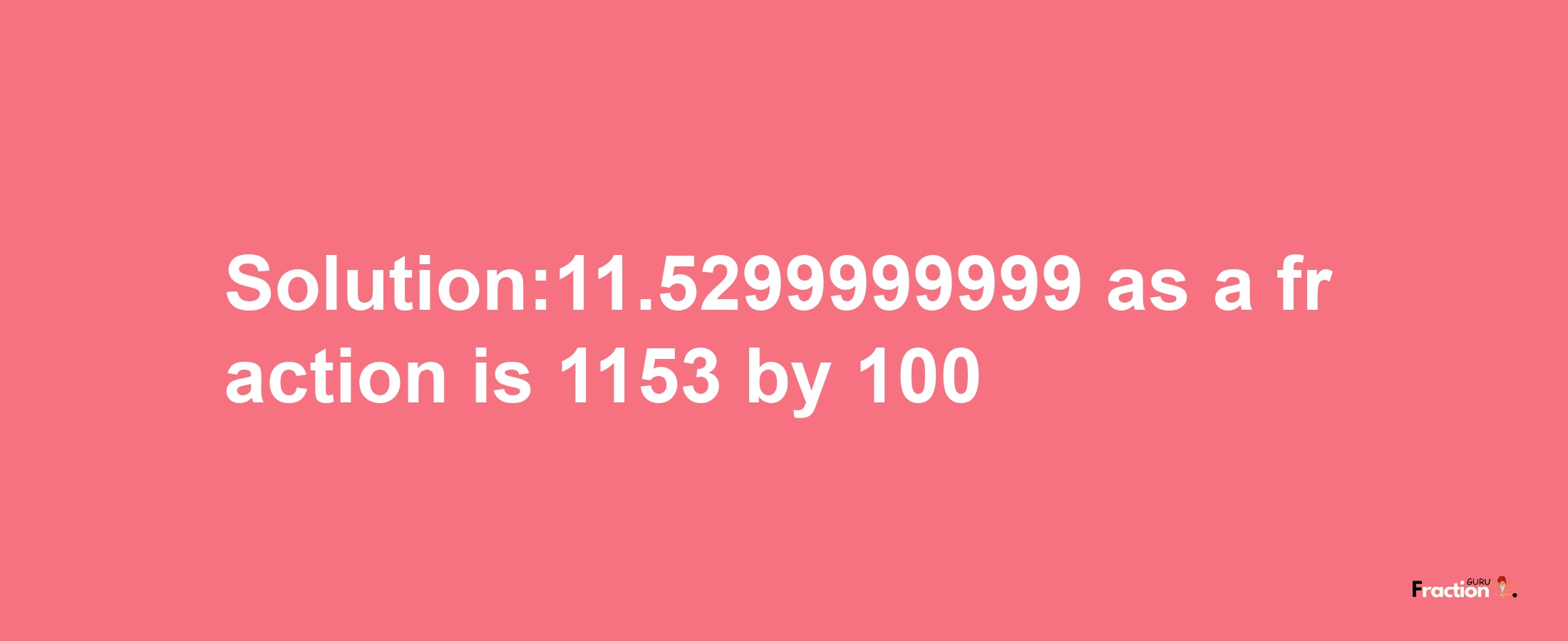 Solution:11.5299999999 as a fraction is 1153/100