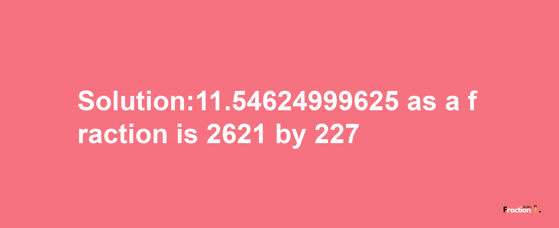 Solution:11.54624999625 as a fraction is 2621/227