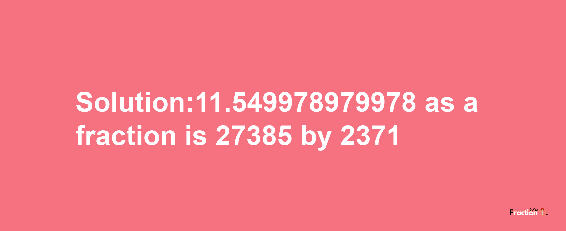 Solution:11.549978979978 as a fraction is 27385/2371