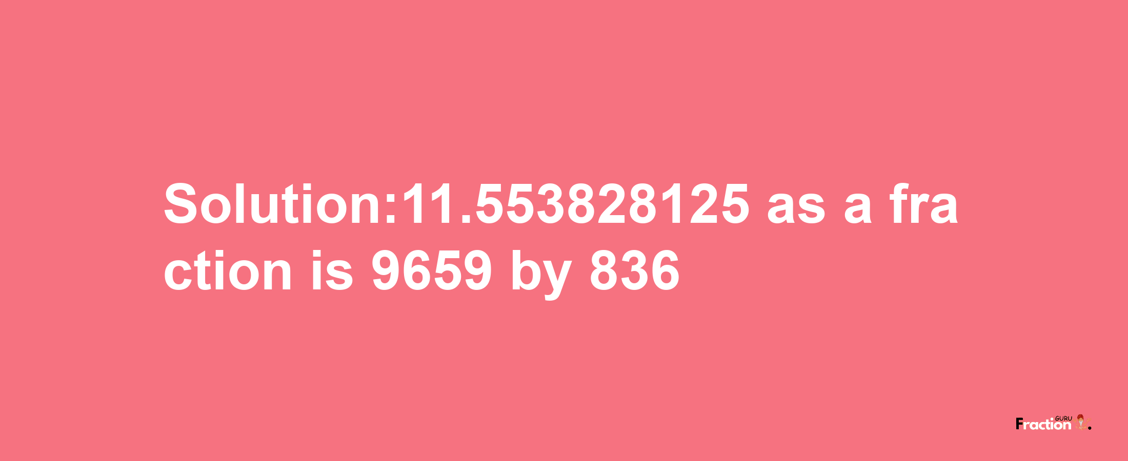 Solution:11.553828125 as a fraction is 9659/836