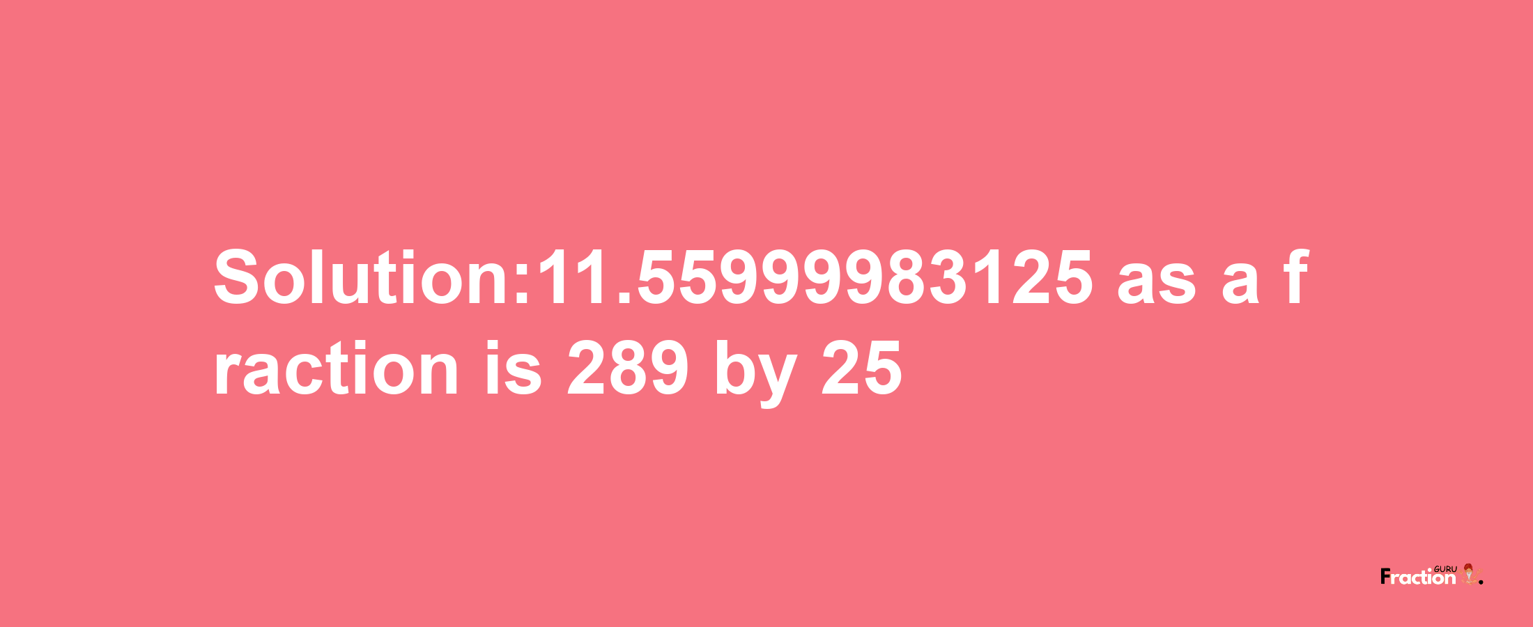 Solution:11.55999983125 as a fraction is 289/25