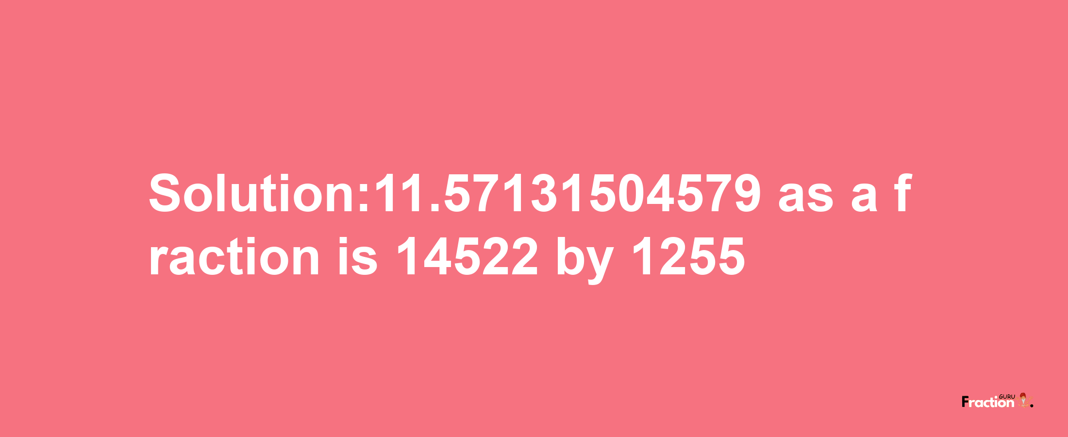 Solution:11.57131504579 as a fraction is 14522/1255