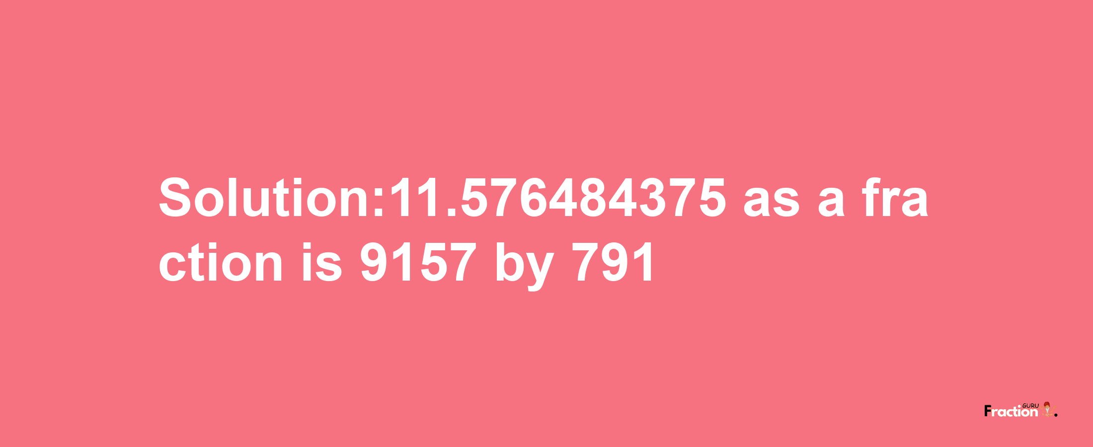 Solution:11.576484375 as a fraction is 9157/791