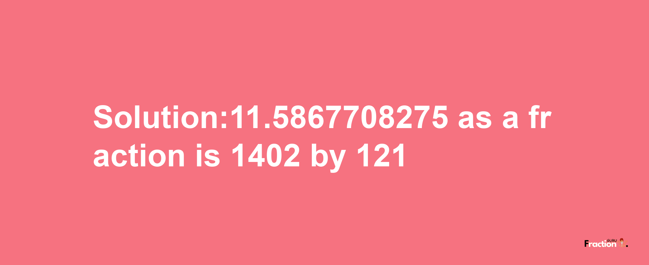 Solution:11.5867708275 as a fraction is 1402/121