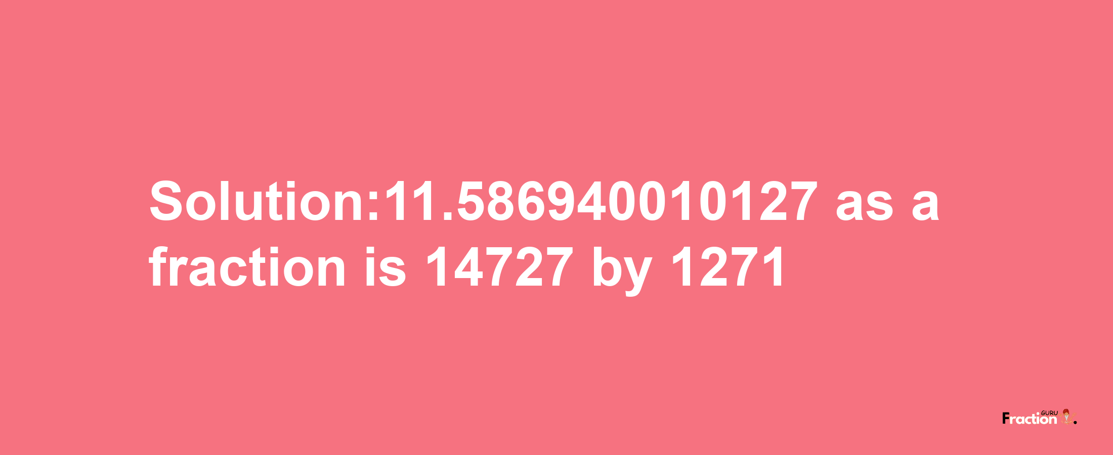 Solution:11.586940010127 as a fraction is 14727/1271