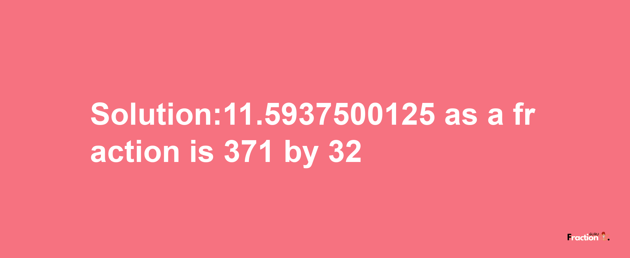 Solution:11.5937500125 as a fraction is 371/32