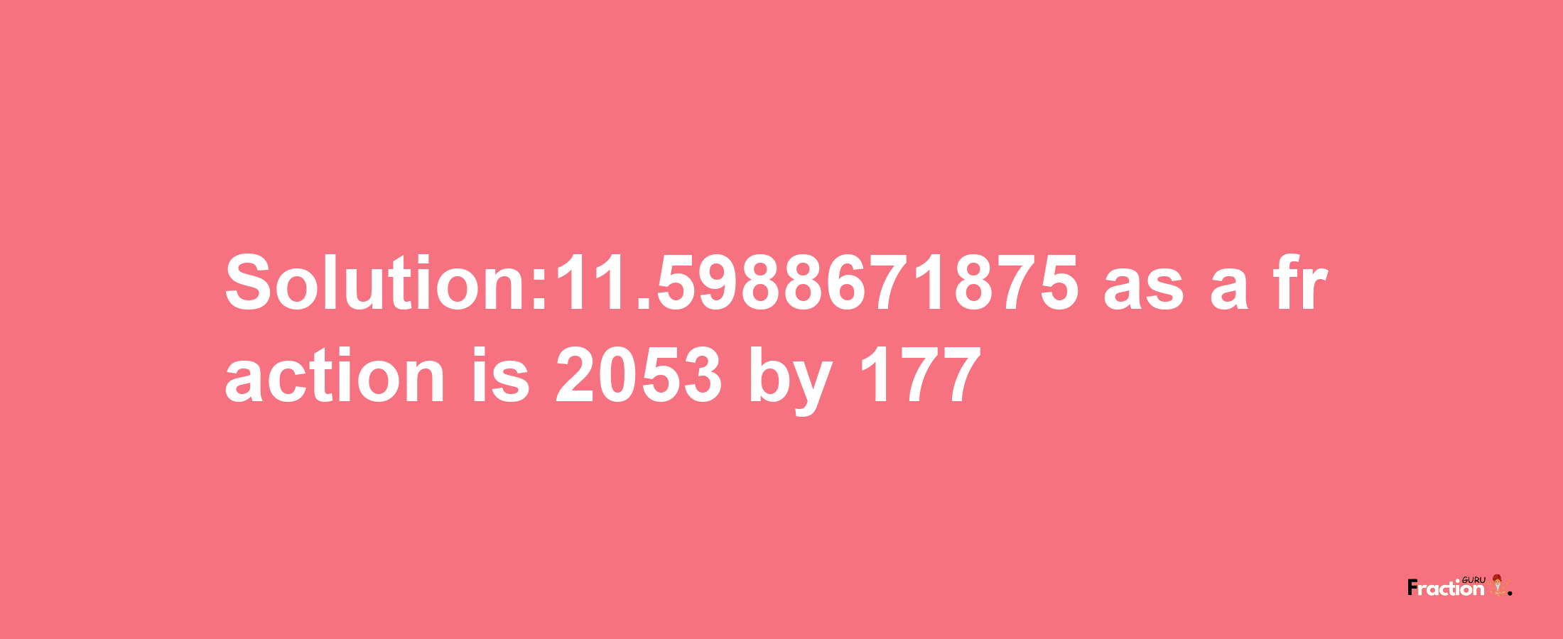 Solution:11.5988671875 as a fraction is 2053/177