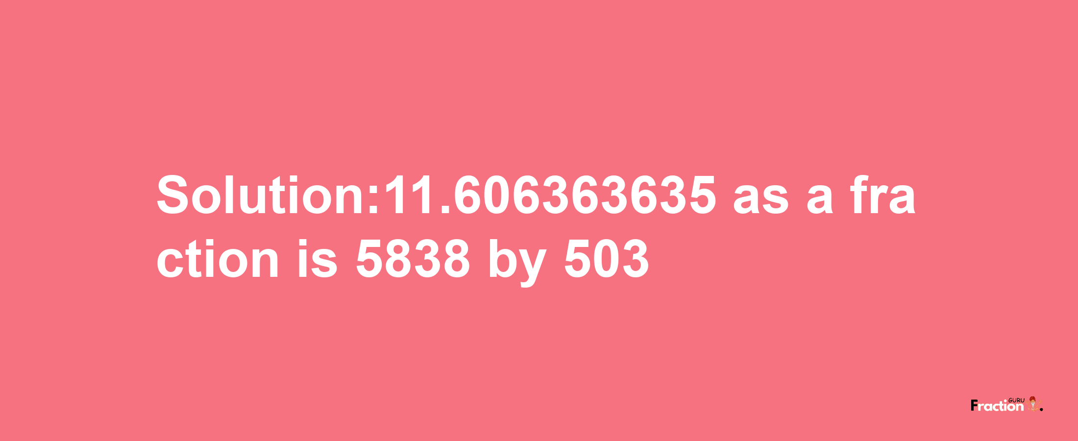 Solution:11.606363635 as a fraction is 5838/503