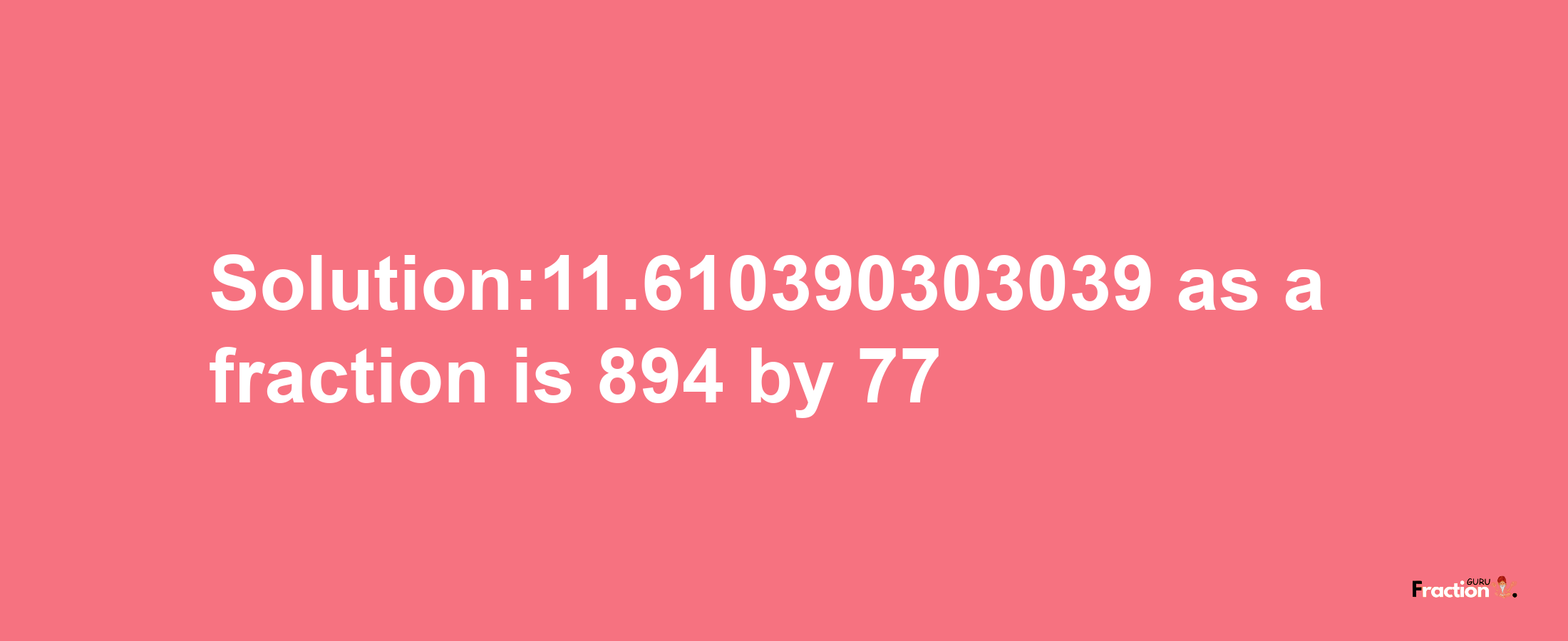 Solution:11.610390303039 as a fraction is 894/77