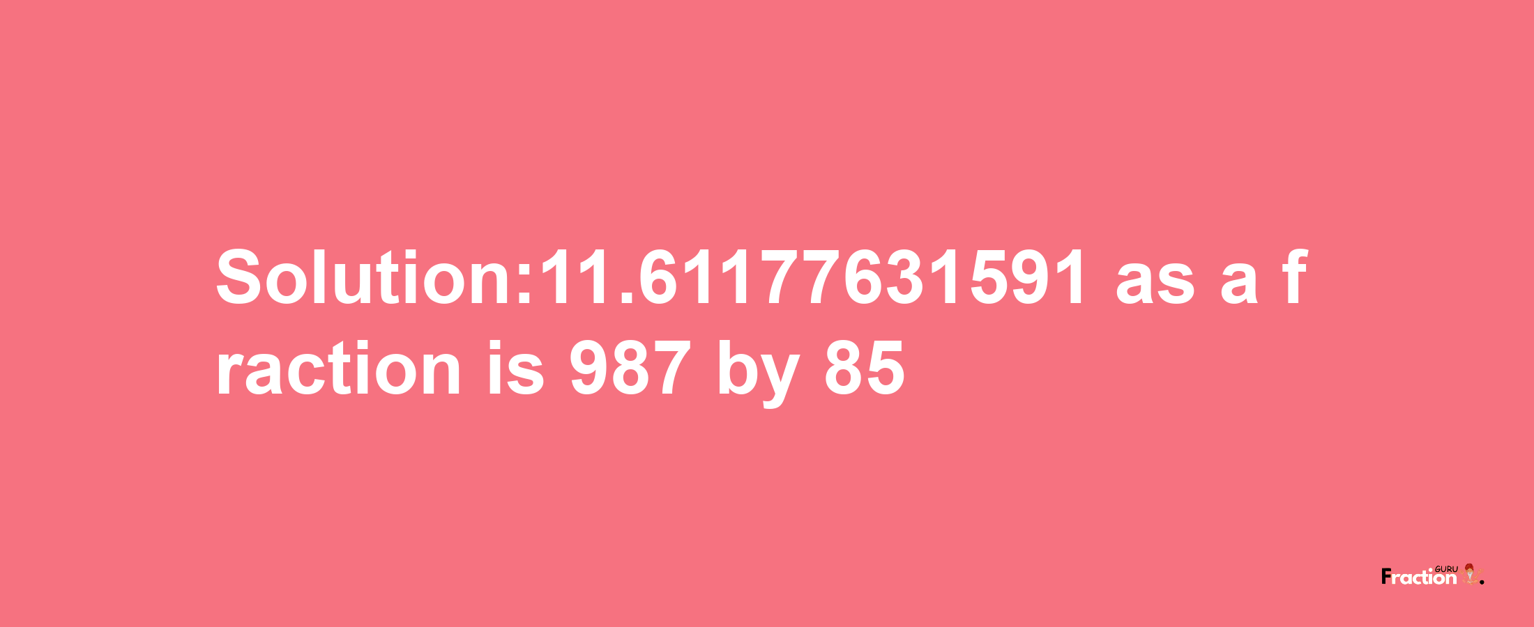 Solution:11.61177631591 as a fraction is 987/85