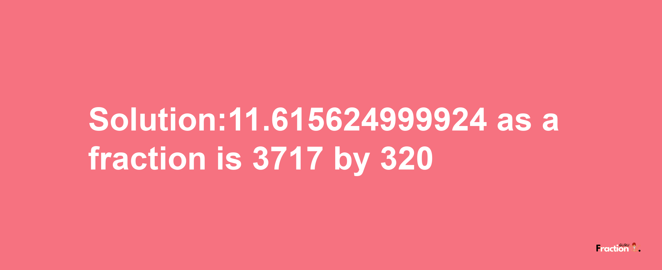 Solution:11.615624999924 as a fraction is 3717/320