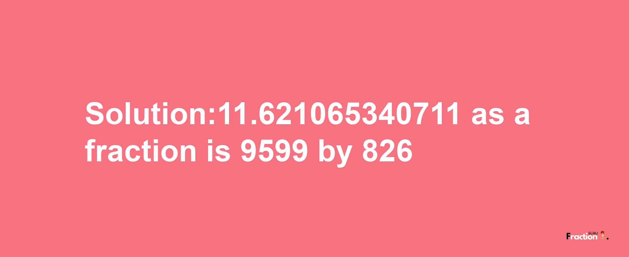 Solution:11.621065340711 as a fraction is 9599/826