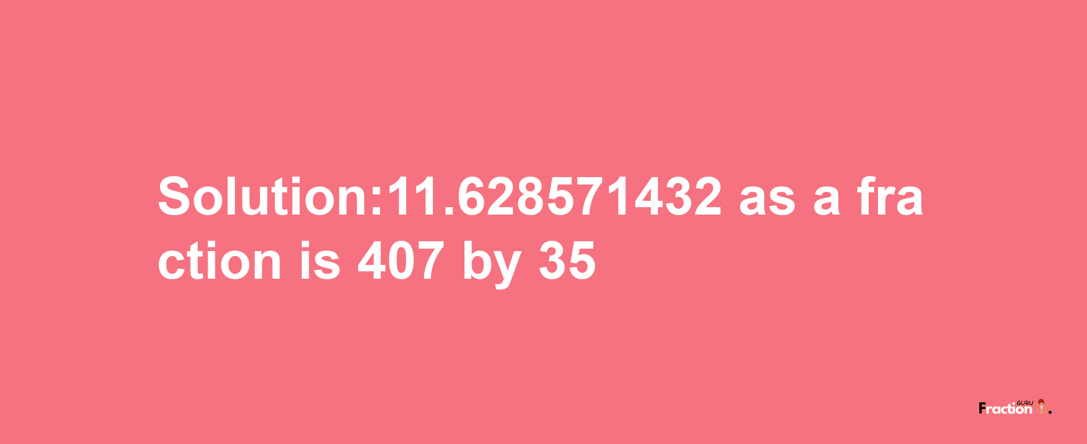 Solution:11.628571432 as a fraction is 407/35