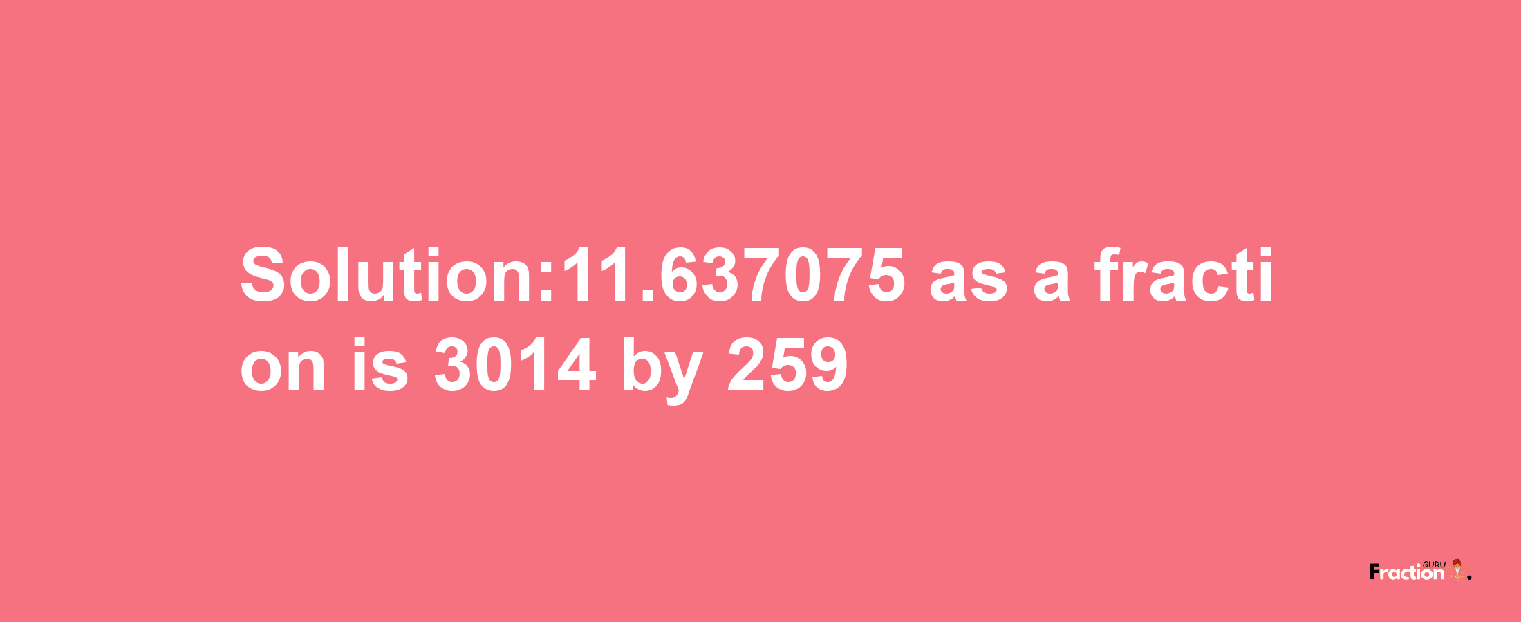 Solution:11.637075 as a fraction is 3014/259