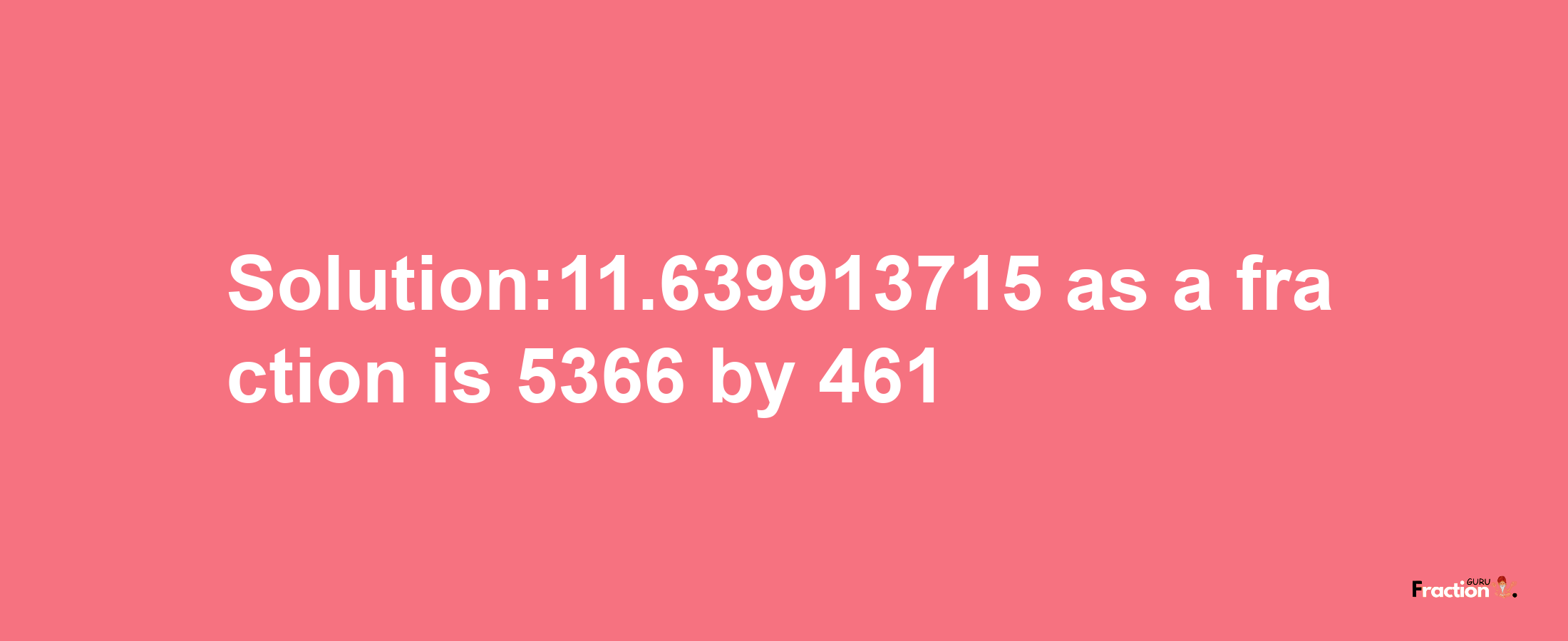 Solution:11.639913715 as a fraction is 5366/461