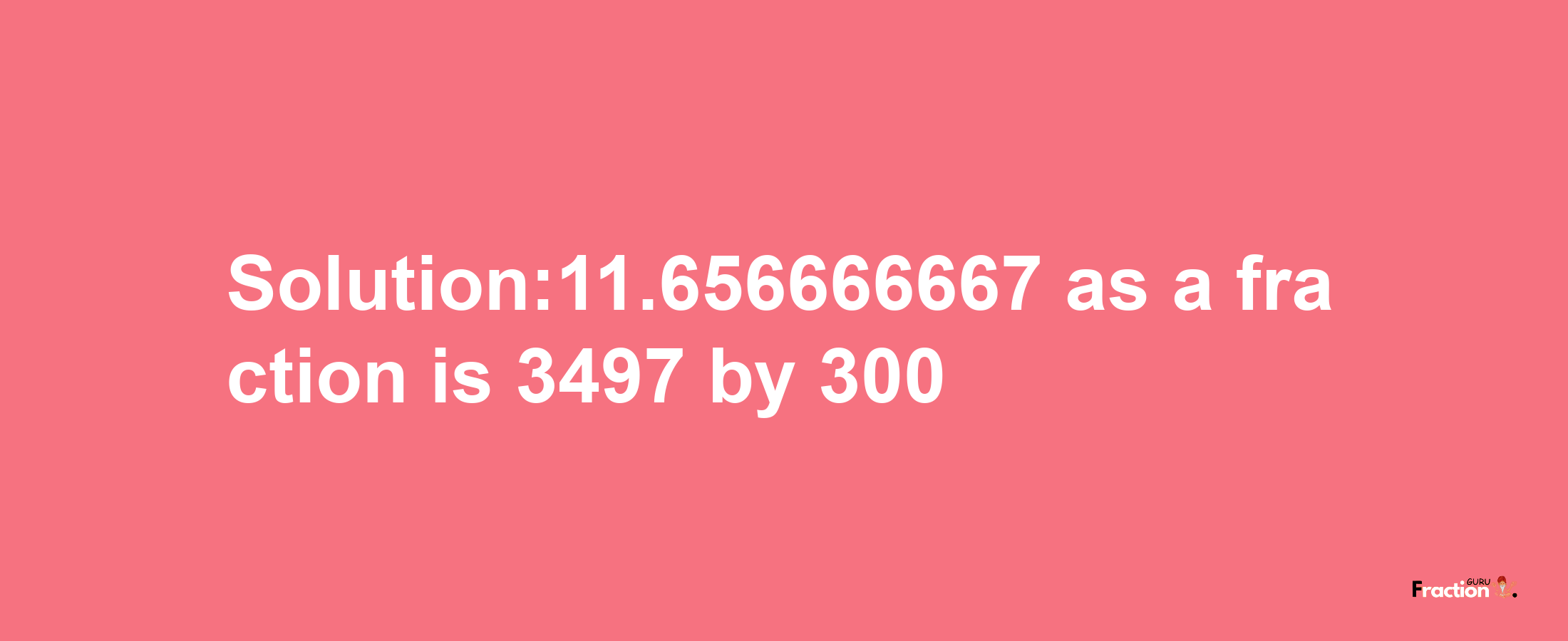 Solution:11.656666667 as a fraction is 3497/300