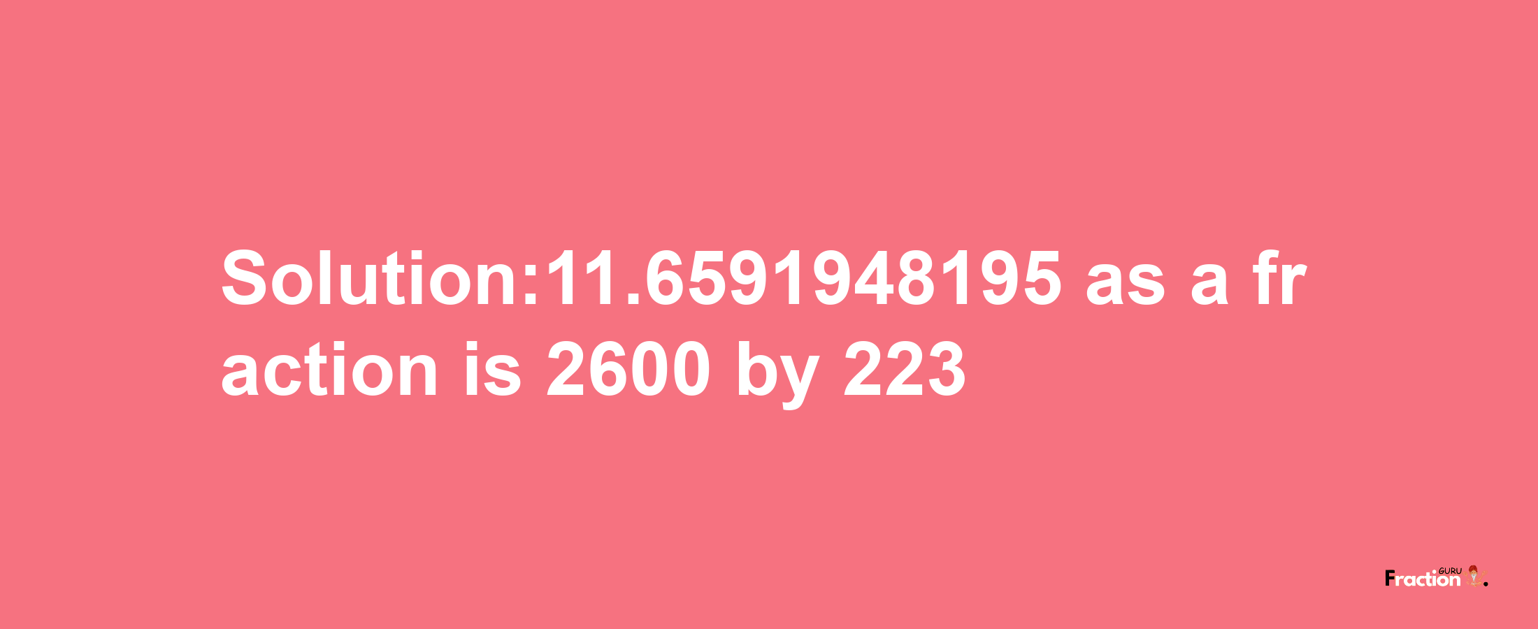 Solution:11.6591948195 as a fraction is 2600/223