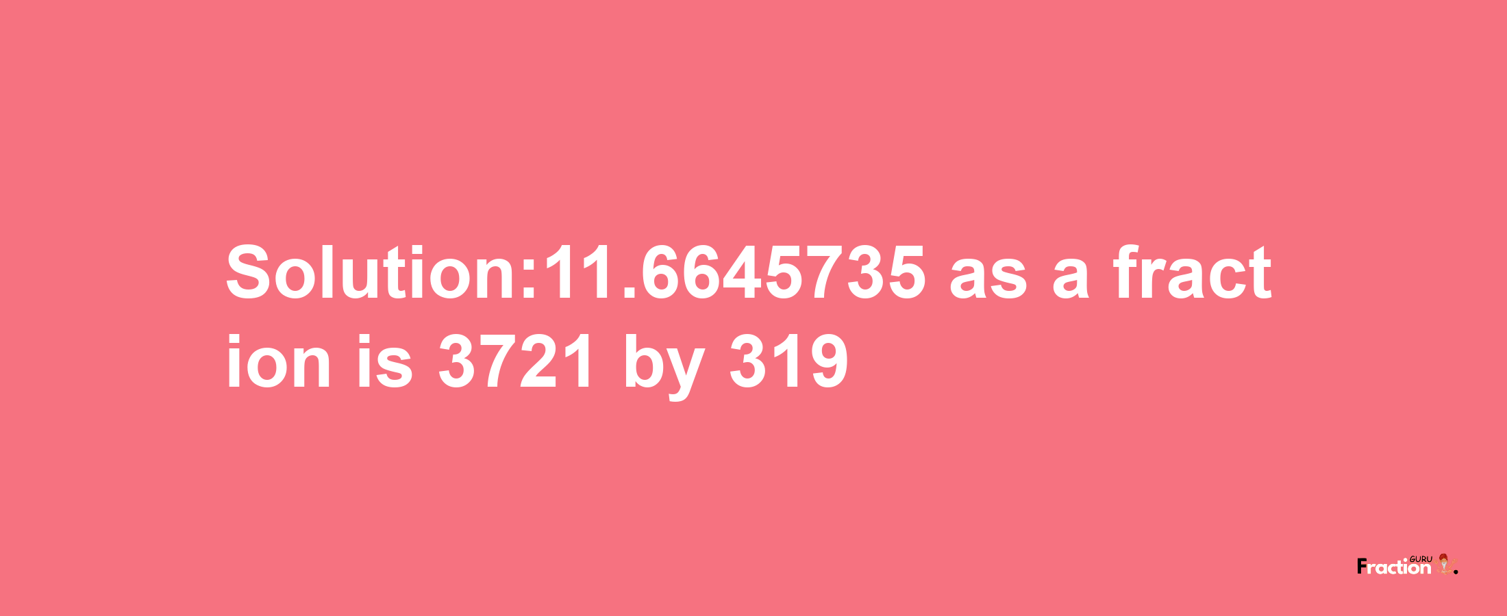 Solution:11.6645735 as a fraction is 3721/319