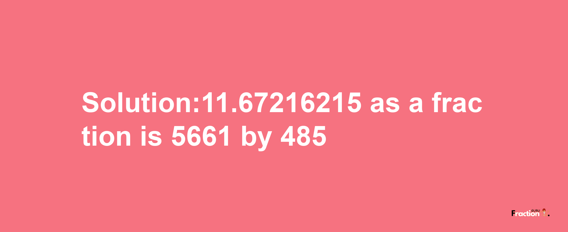 Solution:11.67216215 as a fraction is 5661/485