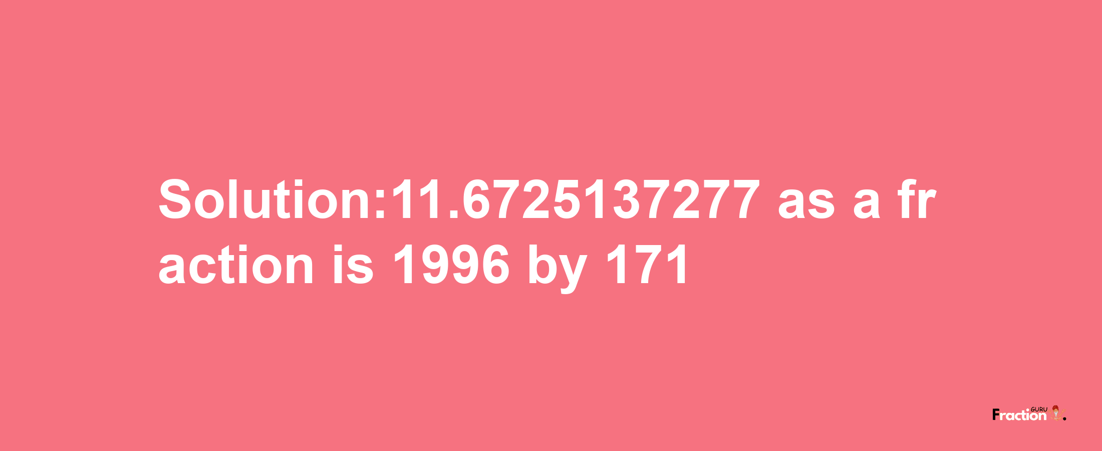 Solution:11.6725137277 as a fraction is 1996/171