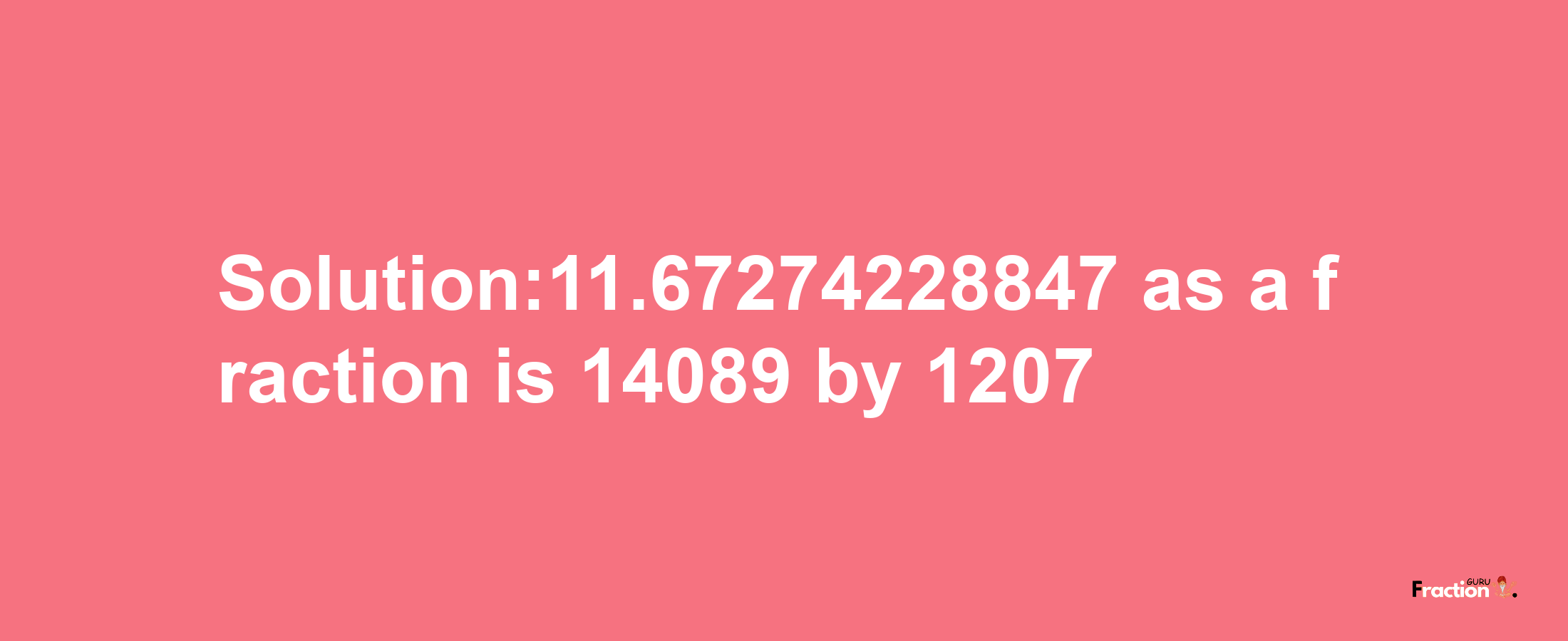 Solution:11.67274228847 as a fraction is 14089/1207