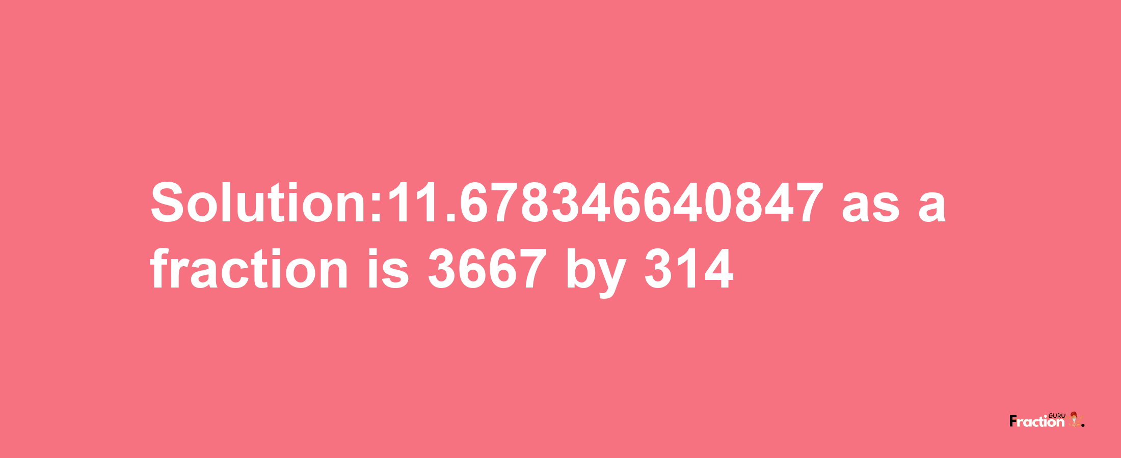 Solution:11.678346640847 as a fraction is 3667/314