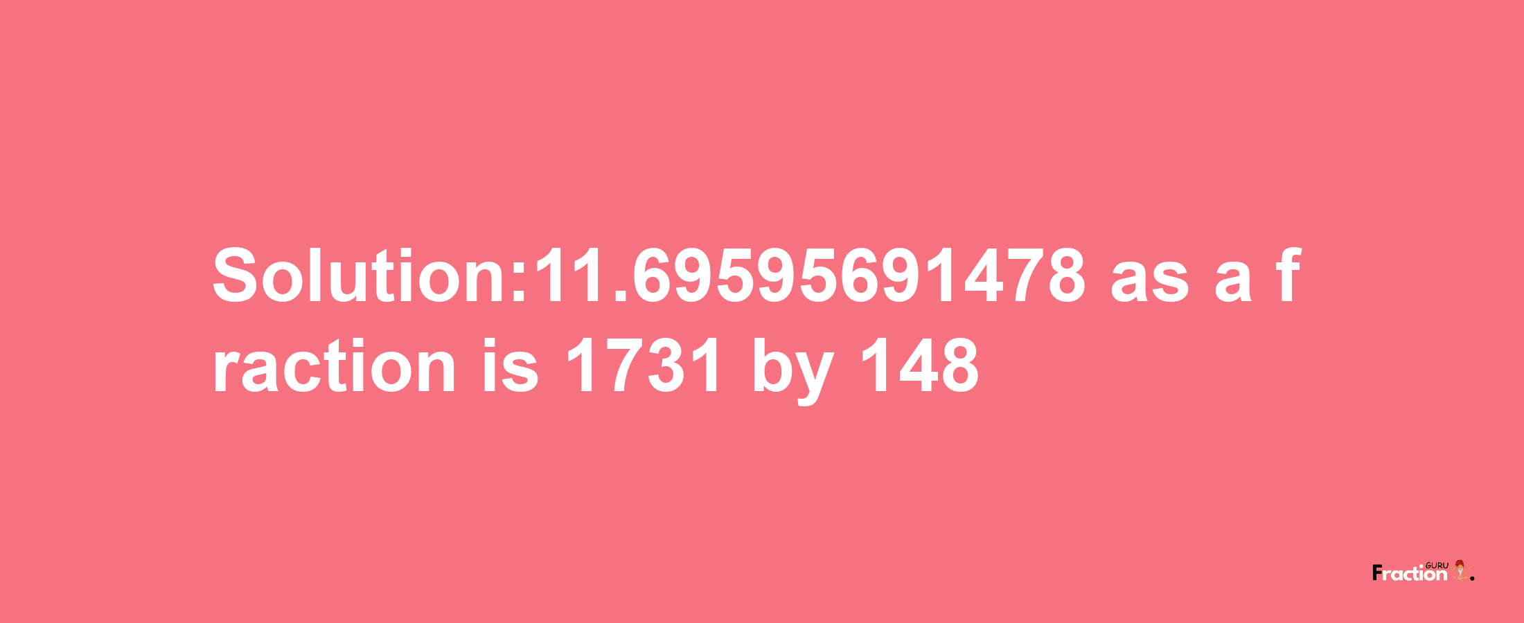 Solution:11.69595691478 as a fraction is 1731/148