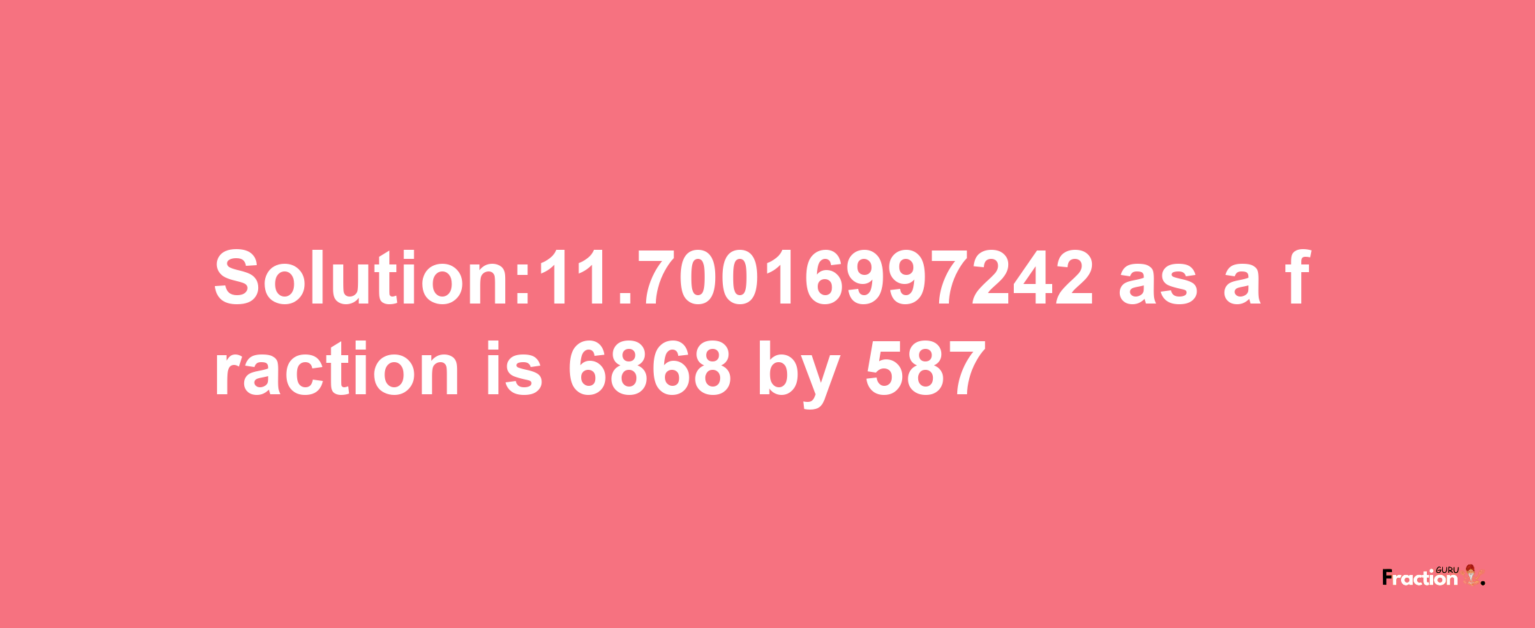 Solution:11.70016997242 as a fraction is 6868/587