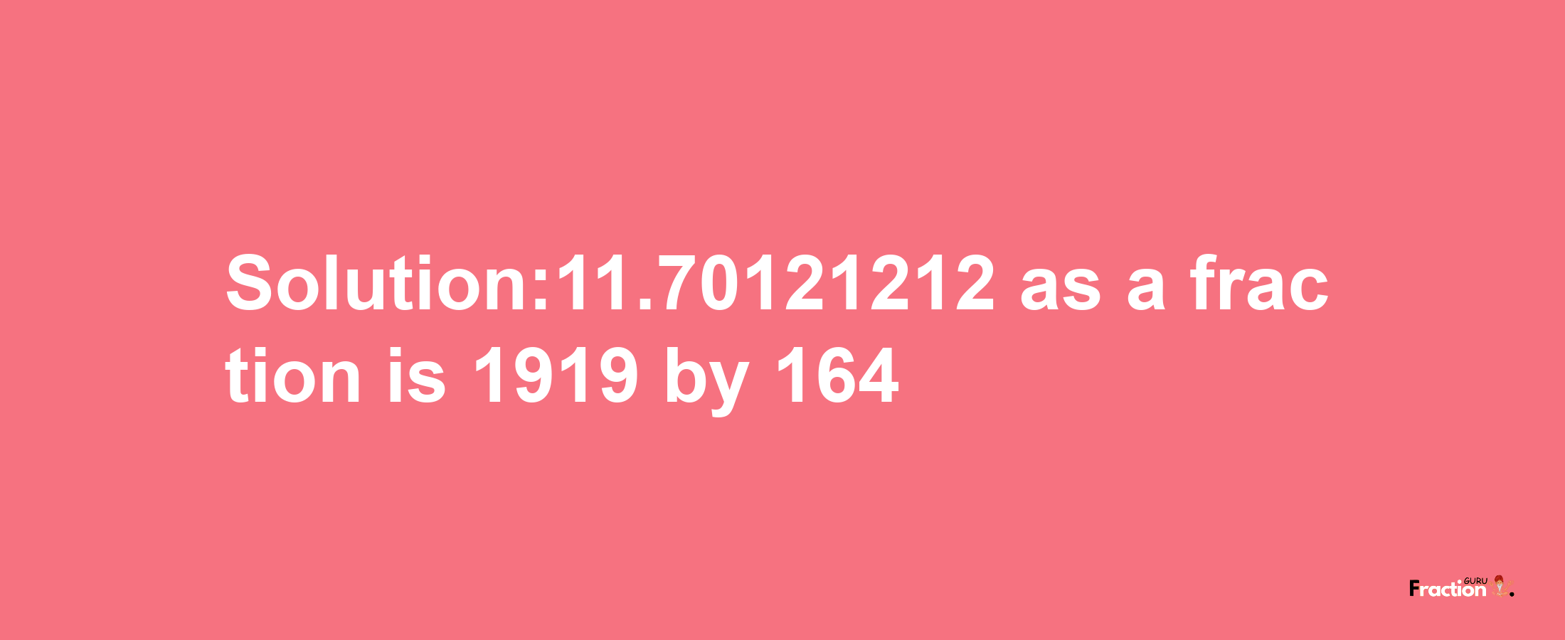 Solution:11.70121212 as a fraction is 1919/164