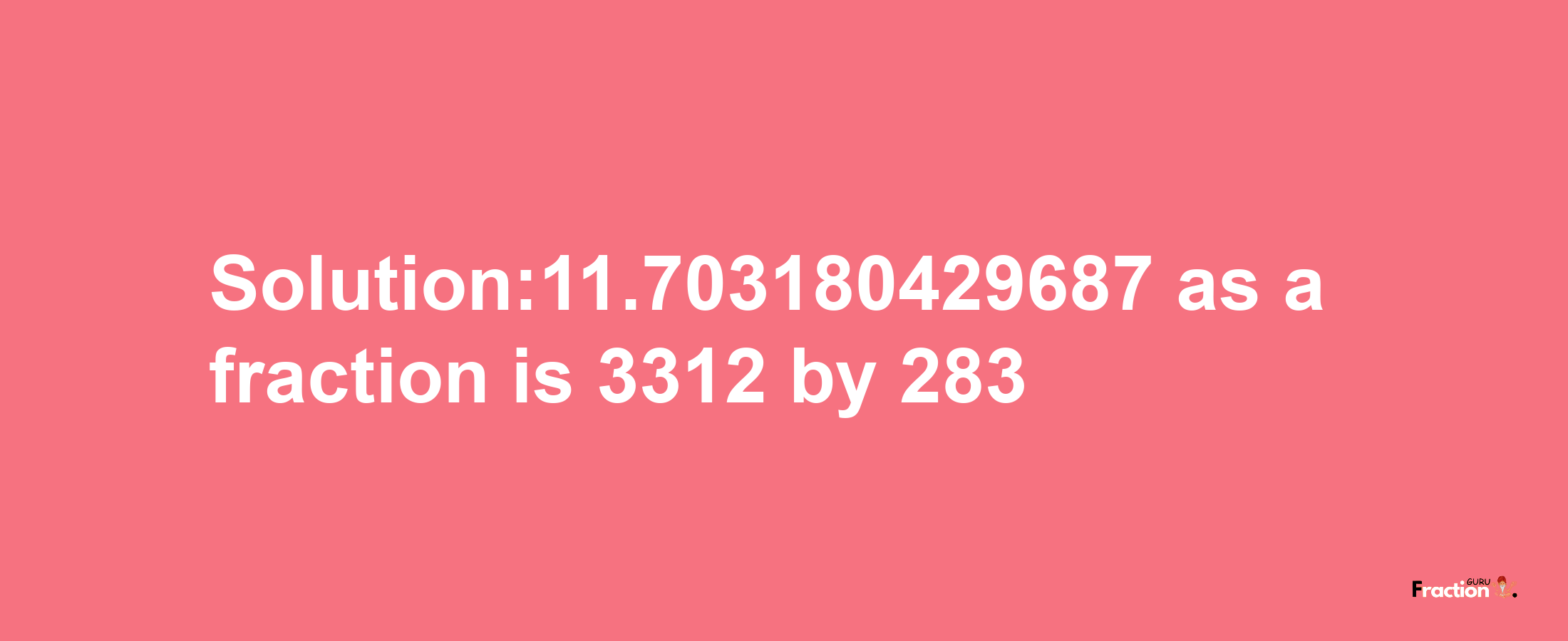 Solution:11.703180429687 as a fraction is 3312/283