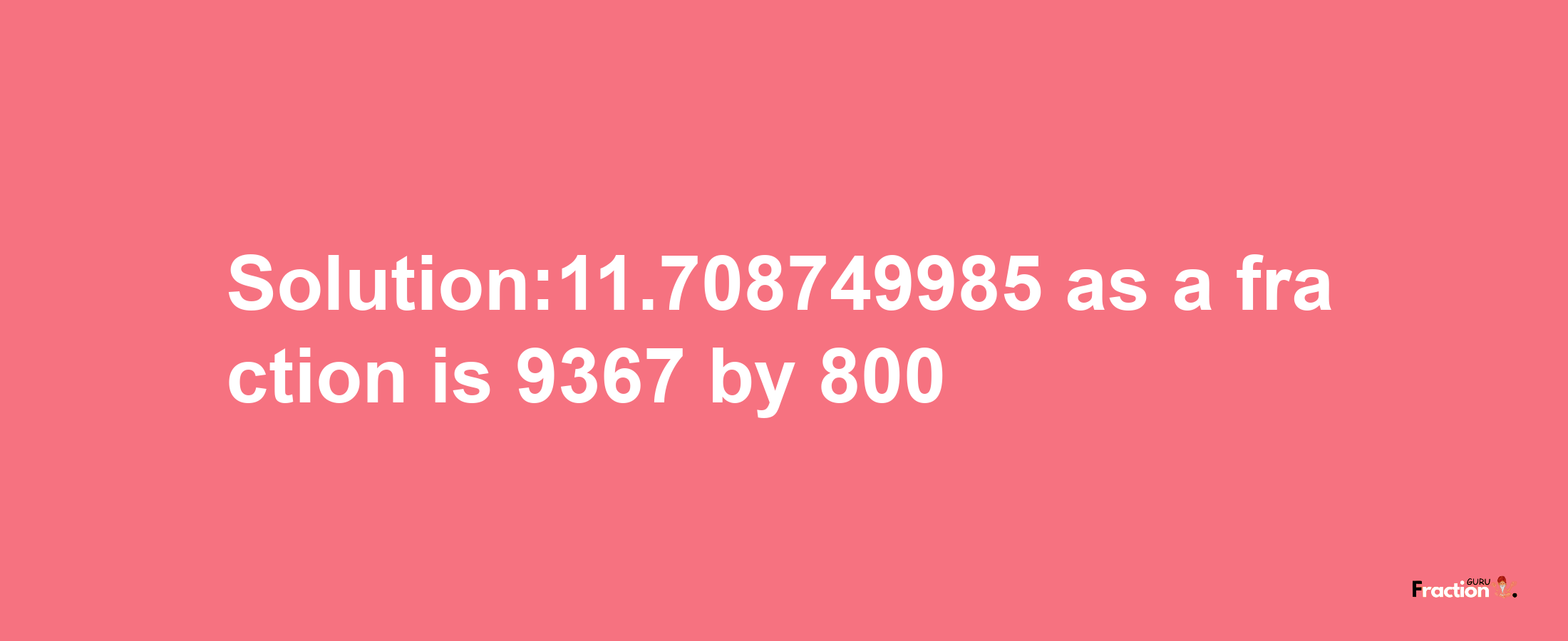 Solution:11.708749985 as a fraction is 9367/800