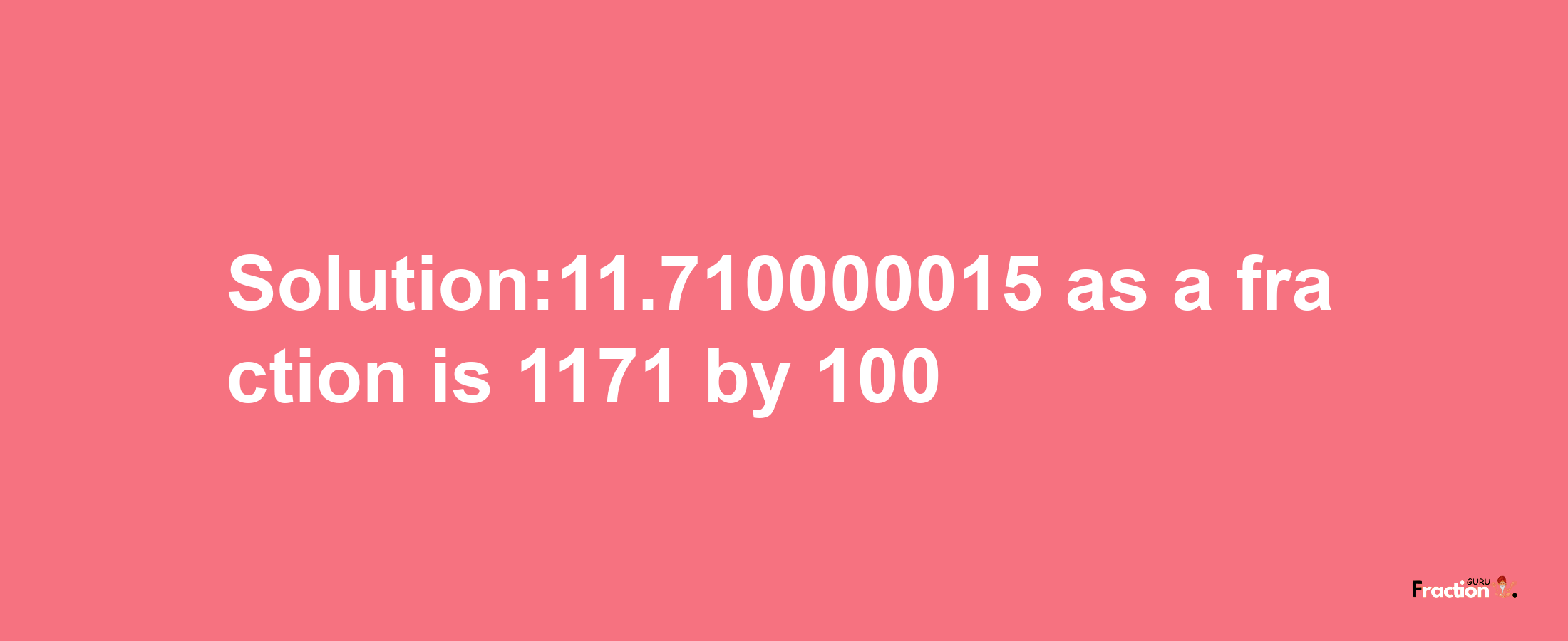 Solution:11.710000015 as a fraction is 1171/100