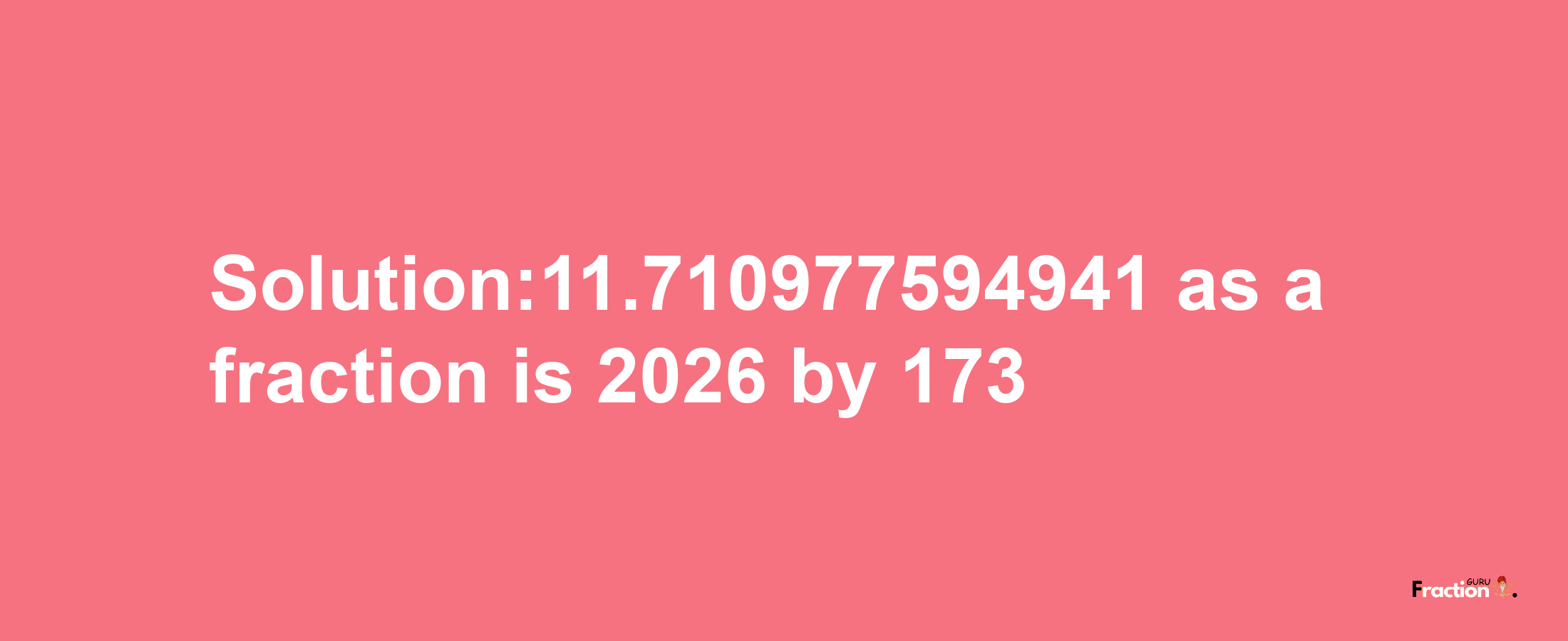 Solution:11.710977594941 as a fraction is 2026/173